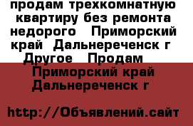 продам трехкомнатную квартиру без ремонта недорого - Приморский край, Дальнереченск г. Другое » Продам   . Приморский край,Дальнереченск г.